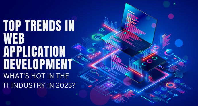 Top Trends in Web Application Development What's Hot in the IT Industry in 2023