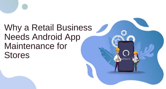 Why a Retail Business Needs Android App Maintenance for Stores