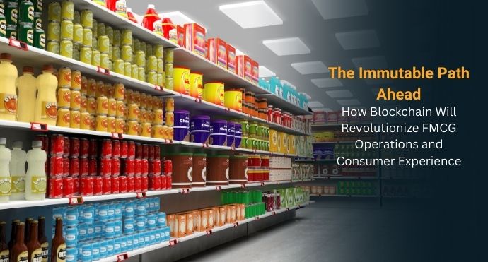 The Immutable Path Ahead: How Blockchain Will Revolutionize FMCG Operations and Consumer Experience