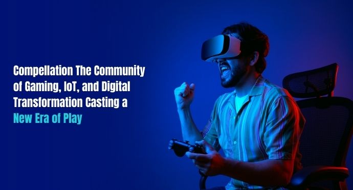 Compellation The Community of Gaming, IoT, and Digital Transformation Casting a New Era of Play