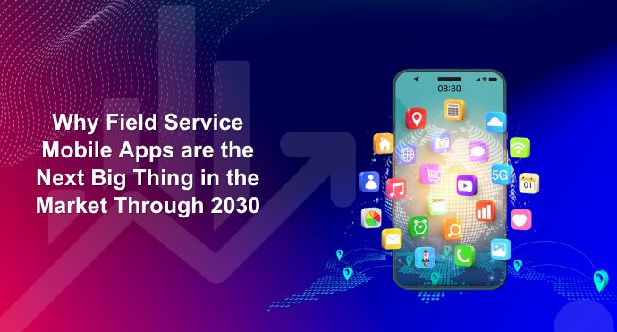 Why Field Service Mobile Apps are the Next Big Thing in the Market Through 2030