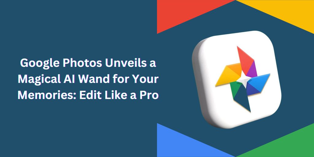 Google Photos Unveils a Magical AI Wand for Your Memories Edit Like a Pro